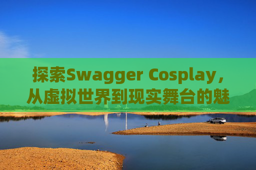 探索Swagger Cosplay，从虚拟世界到现实舞台的魅力之旅